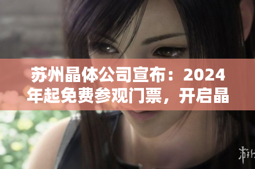 蘇州晶體公司宣布：2024年起免費(fèi)參觀門(mén)票，開(kāi)啟晶瑩體驗(yàn)之旅