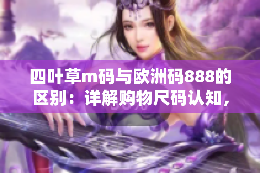 四葉草m碼與歐洲碼888的區(qū)別：詳解購物尺碼認知，幫您輕松選購理想尺碼