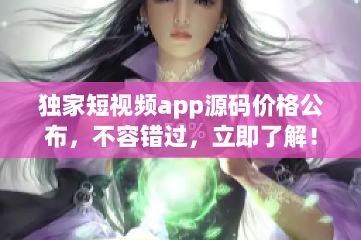 獨(dú)家短視頻app源碼價(jià)格公布，不容錯(cuò)過，立即了解！