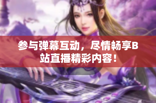 參與彈幕互動(dòng)，盡情暢享B站直播精彩內(nèi)容！