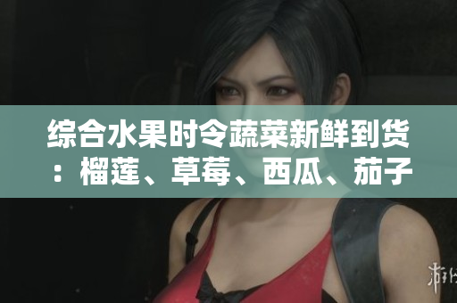 綜合水果時(shí)令蔬菜新鮮到貨：榴蓮、草莓、西瓜、茄子、黃瓜應(yīng)季上市