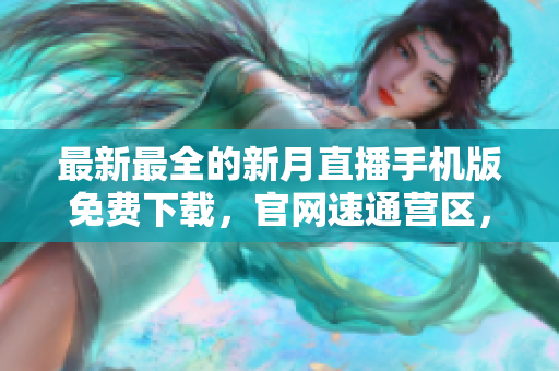 最新最全的新月直播手機(jī)版免費(fèi)下載，官網(wǎng)速通營(yíng)區(qū)，福利多多等你來(lái)領(lǐng)取