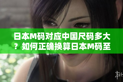 日本M碼對(duì)應(yīng)中國(guó)尺碼多大？如何正確換算日本M碼至中國(guó)尺碼？