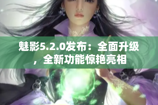 魅影5.2.0發(fā)布：全面升級，全新功能驚艷亮相