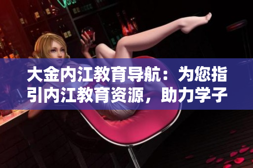 大金內(nèi)江教育導(dǎo)航：為您指引內(nèi)江教育資源，助力學(xué)子成長