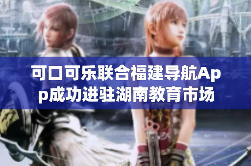 可口可樂聯(lián)合福建導(dǎo)航App成功進(jìn)駐湖南教育市場