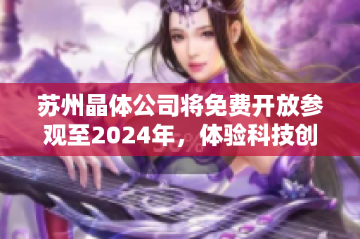 蘇州晶體公司將免費開放參觀至2024年，體驗科技創(chuàng)新與發(fā)展動態(tài)