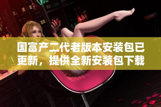 國富產(chǎn)二代老版本安裝包已更新，提供全新安裝包下載！