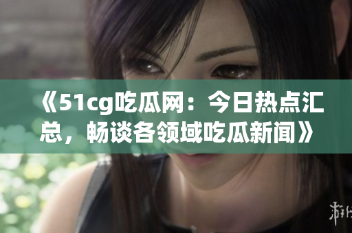 《51cg吃瓜網(wǎng)：今日熱點匯總，暢談各領(lǐng)域吃瓜新聞》