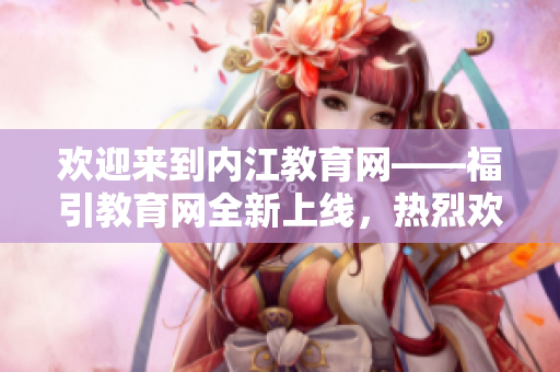 歡迎來(lái)到內(nèi)江教育網(wǎng)——福引教育網(wǎng)全新上線，熱烈歡迎您的加入！