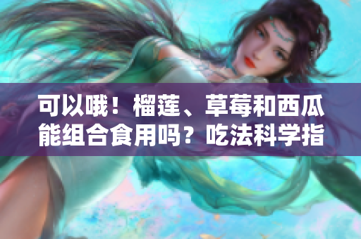 可以哦！榴蓮、草莓和西瓜能組合食用嗎？吃法科學指南
