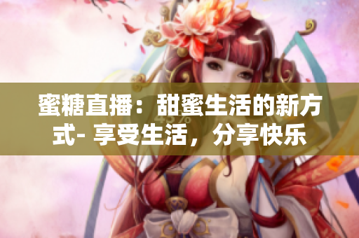 蜜糖直播：甜蜜生活的新方式- 享受生活，分享快樂