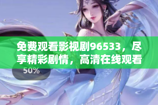 免費(fèi)觀看影視劇96533，盡享精彩劇情，高清在線觀看，無需付費(fèi)！