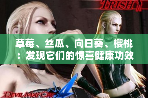 草莓、絲瓜、向日葵、櫻桃：發(fā)現(xiàn)它們的驚喜健康功效
