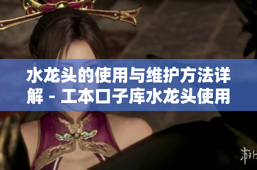 水龍頭的使用與維護(hù)方法詳解 - 工本口子庫(kù)水龍頭使用說明