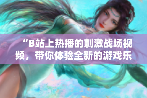 “B站上熱播的刺激戰(zhàn)場視頻，帶你體驗全新的游戲樂趣！”