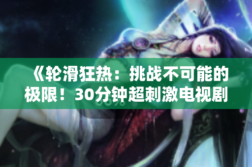《輪滑狂熱：挑戰(zhàn)不可能的極限！30分鐘超刺激電視劇巨獻！》