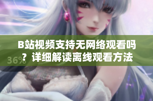 B站視頻支持無網(wǎng)絡(luò)觀看嗎？詳細(xì)解讀離線觀看方法