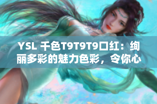 YSL 千色T9T9T9口紅：絢麗多彩的魅力色彩，令你心馳神往