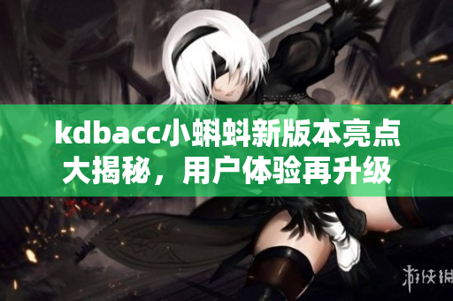 kdbacc小蝌蚪新版本亮點(diǎn)大揭秘，用戶體驗(yàn)再升級