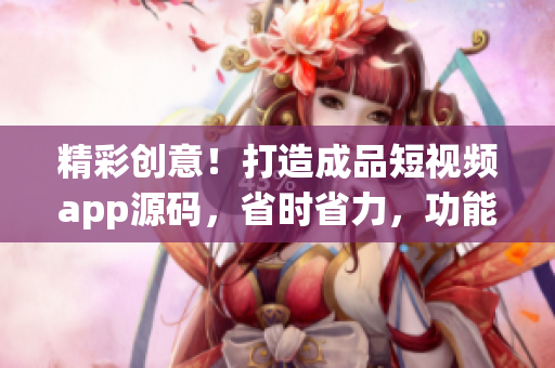 精彩創(chuàng)意！打造成品短視頻app源碼，省時省力，功能強大