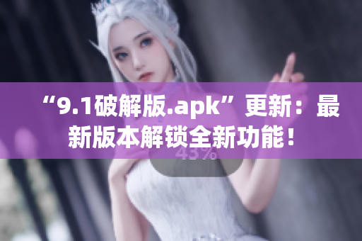 “9.1破解版.apk”更新：最新版本解鎖全新功能！