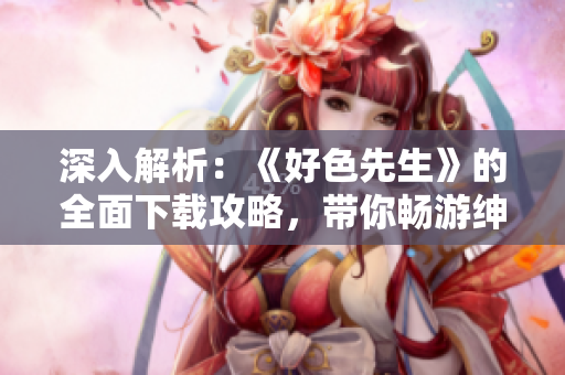 深入解析：《好色先生》的全面下載攻略，帶你暢游紳士世界