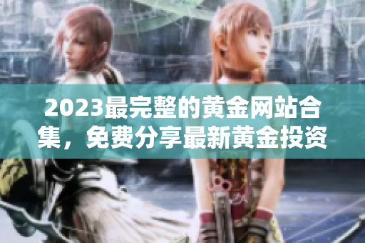 2023最完整的黃金網(wǎng)站合集，免費(fèi)分享最新黃金投資信息和技巧