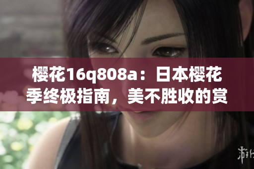 櫻花16q808a：日本櫻花季終極指南，美不勝收的賞櫻路線和全新手機(jī)攝影體驗