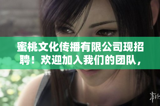 蜜桃文化傳播有限公司現(xiàn)招聘！歡迎加入我們的團(tuán)隊，共鑄輝煌明天