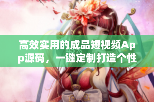 高效實用的成品短視頻App源碼，一鍵定制打造個性化獨特視頻平臺