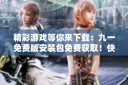 精彩游戲等你來下載：九一免費版安裝包免費獲?。】靵眢w驗最新版本的樂趣！