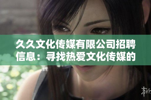 久久文化傳媒有限公司招聘信息：尋找熱愛文化傳媒的新伙伴，共創(chuàng)美好未來(lái)!