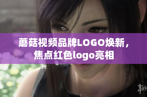 蘑菇視頻品牌LOGO煥新，焦點紅色logo亮相