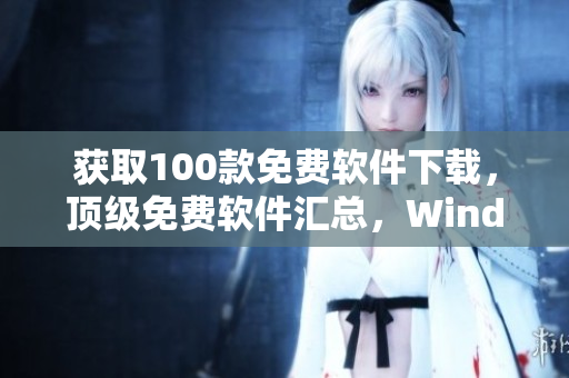 獲取100款免費(fèi)軟件下載，頂級(jí)免費(fèi)軟件匯總，Windows及Mac用戶必備軟件匯總