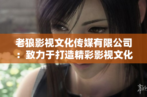 老狼影視文化傳媒有限公司：致力于打造精彩影視文化的引領者