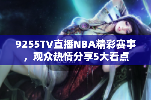 9255TV直播NBA精彩賽事，觀眾熱情分享5大看點(diǎn)