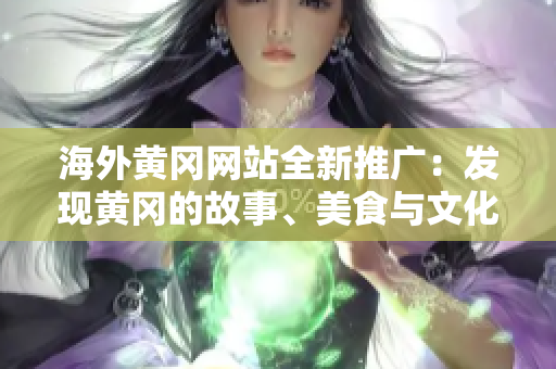 海外黃岡網(wǎng)站全新推廣：發(fā)現(xiàn)黃岡的故事、美食與文化