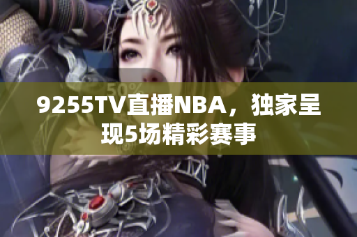9255TV直播NBA，獨家呈現(xiàn)5場精彩賽事