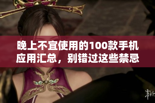 晚上不宜使用的100款手機(jī)應(yīng)用匯總，別錯(cuò)過(guò)這些禁忌！