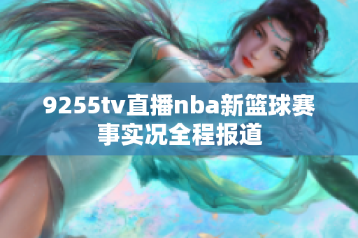 9255tv直播nba新籃球賽事實(shí)況全程報(bào)道