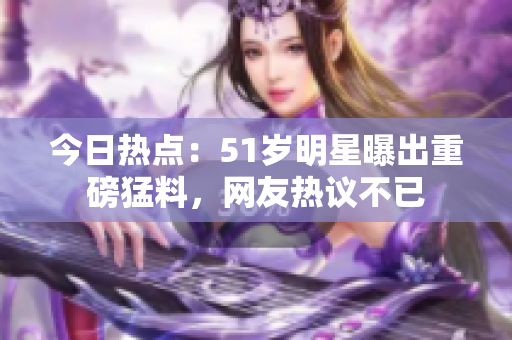 今日熱點(diǎn)：51歲明星曝出重磅猛料，網(wǎng)友熱議不已
