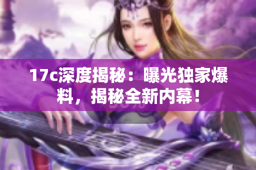 17c深度揭秘：曝光獨家爆料，揭秘全新內幕！