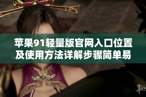 蘋果91輕量版官網(wǎng)入口位置及使用方法詳解步驟簡單易懂，輕松上手!