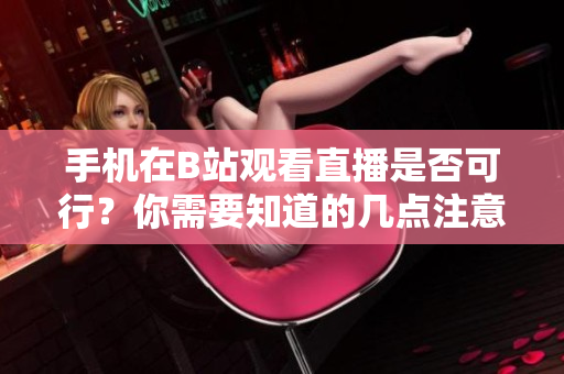 手機在B站觀看直播是否可行？你需要知道的幾點注意事項