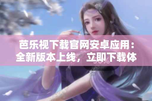 芭樂視下載官網(wǎng)安卓應(yīng)用：全新版本上線，立即下載體驗海量精彩內(nèi)容