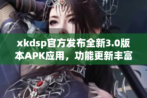 xkdsp官方發(fā)布全新3.0版本APK應(yīng)用，功能更新豐富，體驗升級提升