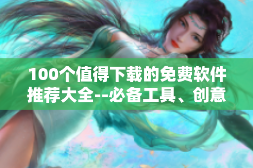 100個值得下載的免費軟件推薦大全--必備工具、創(chuàng)意設(shè)計、安全防護(hù)應(yīng)有盡有