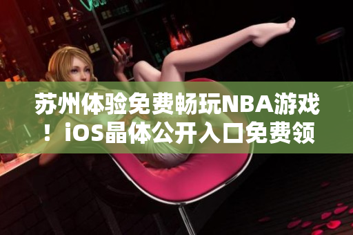 蘇州體驗免費暢玩NBA游戲！iOS晶體公開入口免費領(lǐng)取，立即暢玩全新精彩！