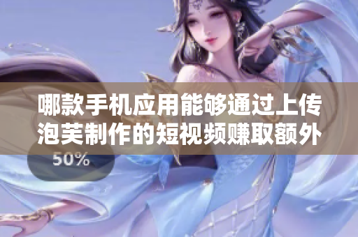 哪款手機應用能夠通過上傳泡芙制作的短視頻賺取額外收入？
